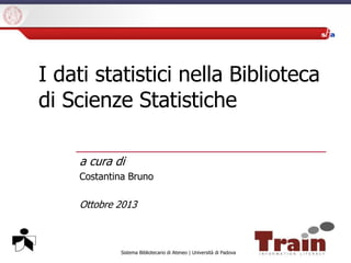 Sistema Bibliotecario di Ateneo | Università di Padova
I dati statistici nella Biblioteca
di Scienze Statistiche
a cura di
Costantina Bruno
Ottobre 2013
 