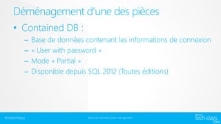 Déménagement d’une des pièces
• Contained DB :
–
–
–
–

#mstechdays

Base de données contenant les informations de connexion
« User with password »
Mode « Partial »
Disponible depuis SQL 2012 (Toutes éditions)

Bases de données/ Data management

 