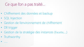 Ce que l’on a pas traité…
•
•
•
•
•
•
•

Chiffrement des données et backup
SQL Injection
Gestion de l’environnement de chiffrement
Dll trigger
Gestion de la stratégie des instances (Facette,…)
Truthworthy
…..

 