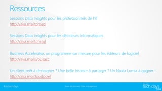 Ressources
Sessions Data Insights pour les professionnels de l’IT
http://aka.ms/itprosql
Sessions Data Insights pour les décideurs informatiques
http://aka.ms/itdmsql

Business Accelerator, un programme sur mesure pour les éditeurs de logiciel
http://aka.ms/isvbusacc
Un client prêt à témoigner ? Une belle histoire à partager ? Un Nokia Lumia à gagner !
http://aka.ms/cloudosref
#mstechdays

Bases de données/ Data management

 