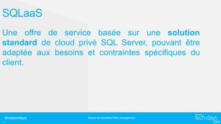 SQLaaS
Une offre de service basée sur une solution
standard de cloud privé SQL Server, pouvant être
adaptée aux besoins et contraintes spécifiques du
client.

#mstechdays

..

Bases de données/ Data management

 