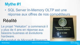Mythe #1
• SQL Server In-Memory OLTP est une
réponse aux offres de nos compétiteurs
Le projet “Hekaton” a commencé il
y plus de 4 ans en réponse aux
besoins business et évolutions
hardware.
Pur produit de Microsoft Research
#mstechdays

Bases de données/ Data management

 