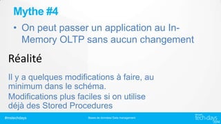 Mythe #4
• On peut passer un application au InMemory OLTP sans aucun changement

Il y a quelques modifications à faire, au
minimum dans le schéma.
Modifications plus faciles si on utilise
déjà des Stored Procedures
#mstechdays

Bases de données/ Data management

 