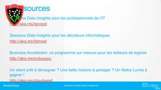 Ressources
Sessions Data Insights pour les professionnels de l’IT
http://aka.ms/itprosql
Sessions Data Insights pour les décideurs informatiques
http://aka.ms/itdmsql
Business Accelerator, un programme sur mesure pour les éditeurs de logiciel
http://aka.ms/isvbusacc
Un client prêt à témoigner ? Une belle histoire à partager ? Un Nokia Lumia à
gagner !
http://aka.ms/cloudosref
#mstechdays

Bases de données/ Data management

 