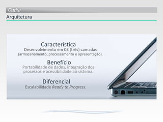 Portabilidade de dados, integração dos processos e acessibilidade ao sistema. Escalabilidade  Ready to Progress . Desenvolvimento em 03 (três) camadas (armazenamento, processamento e apresentação). Arquitetura Característica Benefício Diferencial 