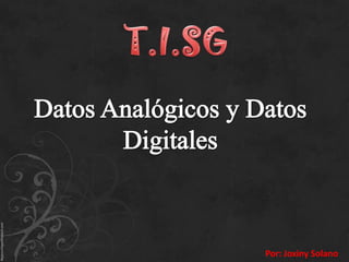 T.I.SG Datos Analógicos y Datos Digitales Por: Joxiny Solano 