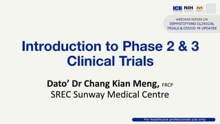 Introduction to Phase 2 & 3
Clinical Trials
Dato’ Dr Chang Kian Meng, FRCP
SREC Sunway Medical Centre
 