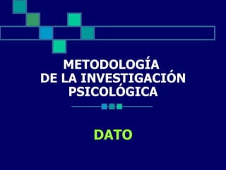 METODOLOGÍA  DE LA INVESTIGACIÓN PSICOLÓGICA DATO 