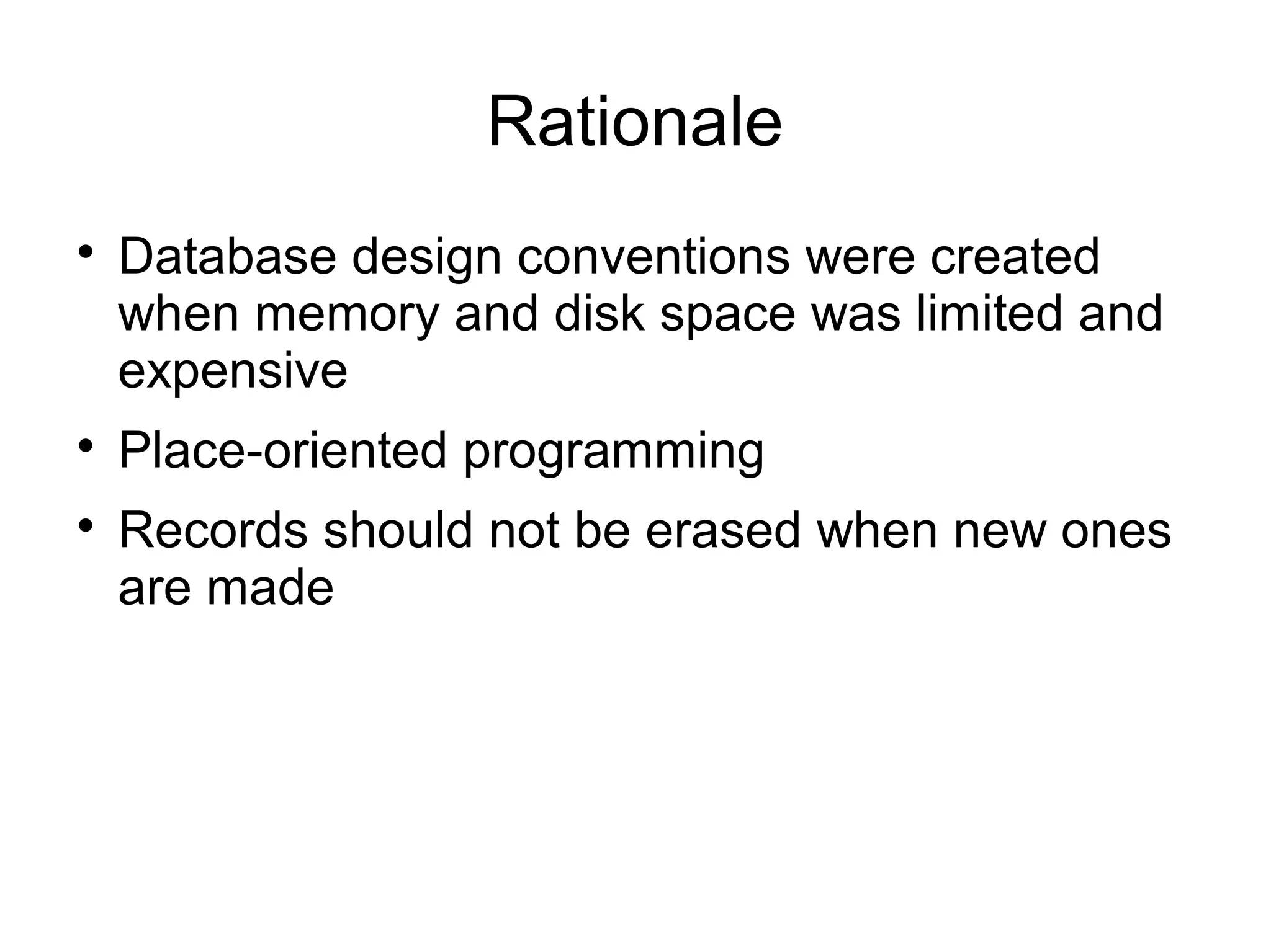 Rationale

    Database design conventions were created
    when memory and disk space was limited and
    expensive

    Place-oriented programming

    Records should not be erased when new ones
    are made
 