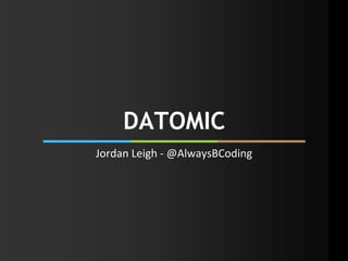 DATOMIC 
Jordan Leigh - @AlwaysBCoding 
 