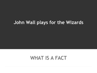 John Wall plays for the Wizards 
WHAT IS A FACT 
 