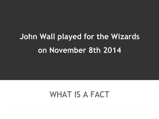 John Wall played for the Wizards 
on November 8th 2014 
WHAT IS A FACT 
 