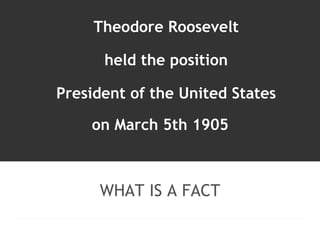 Theodore Roosevelt 
held the position 
President of the United States 
on March 5th 1905 
WHAT IS A FACT 
 