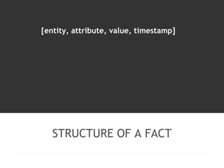 [entity, attribute, value, timestamp] 
STRUCTURE OF A FACT 
 