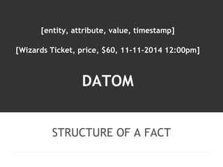 [entity, attribute, value, timestamp] 
[Wizards Ticket, price, $60, 11-11-2014 12:00pm] 
DATOM 
STRUCTURE OF A FACT 
 