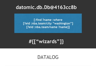 datomic.db.Db@4163cc8b 
[:find ?name :where 
[?eid :nba.team/city “washington”] 
[?eid :nba.team/name ?name]] 
#{[“wizards”]} 
DATALOG 
 