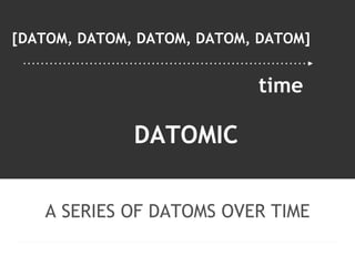 [DATOM, DATOM, DATOM, DATOM, DATOM] 
time 
DATOMIC 
A SERIES OF DATOMS OVER TIME 
 