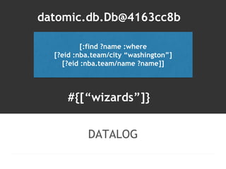 datomic.db.Db@4163cc8b 
[:find ?name :where 
[?eid :nba.team/city “washington”] 
[?eid :nba.team/name ?name]] 
#{[“wizards...