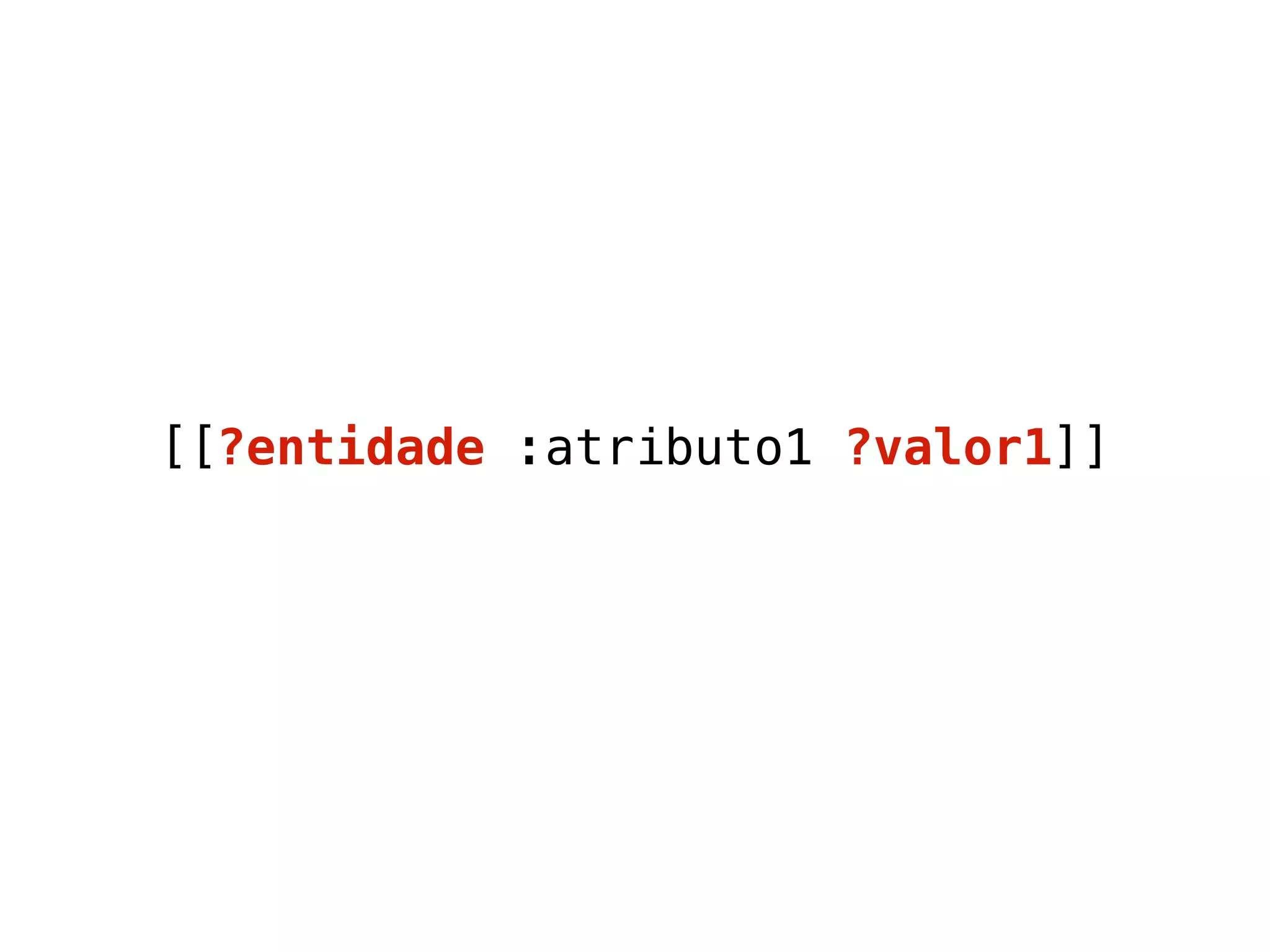 [[?entidade :atributo1 ?valor1]] 
 
