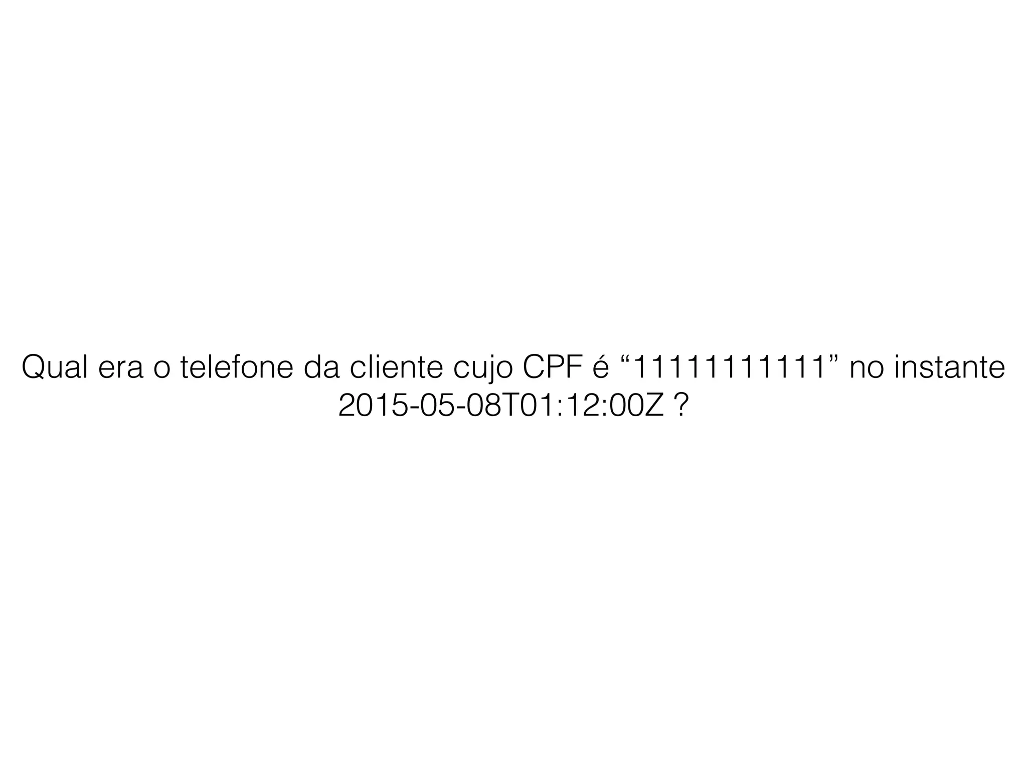 Qual era o telefone da cliente cujo CPF é “11111111111” no instante
2015-05-08T01:12:00Z ?
 