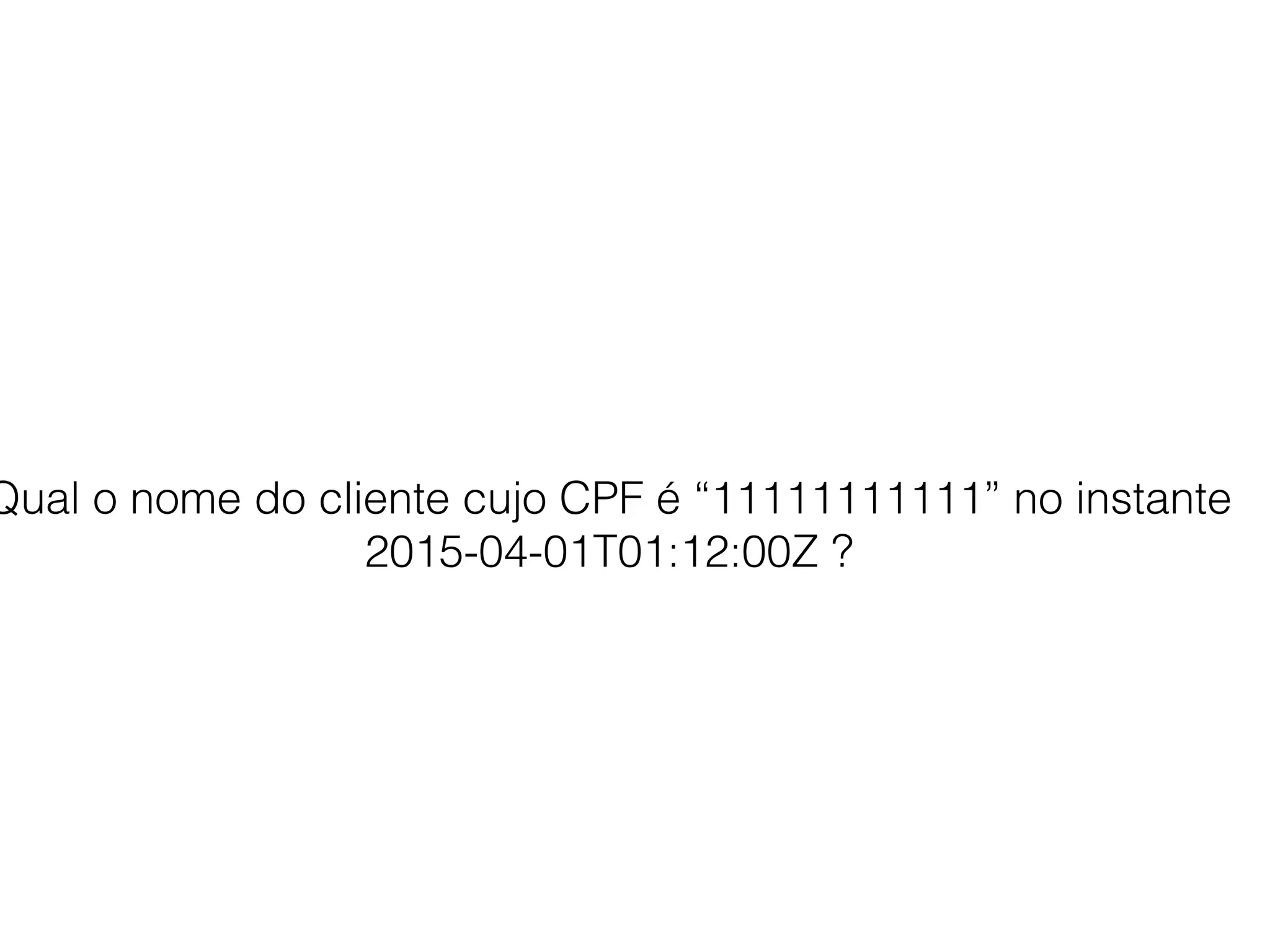 Qual o nome do cliente cujo CPF é “11111111111” no instante
2015-04-01T01:12:00Z ?
 