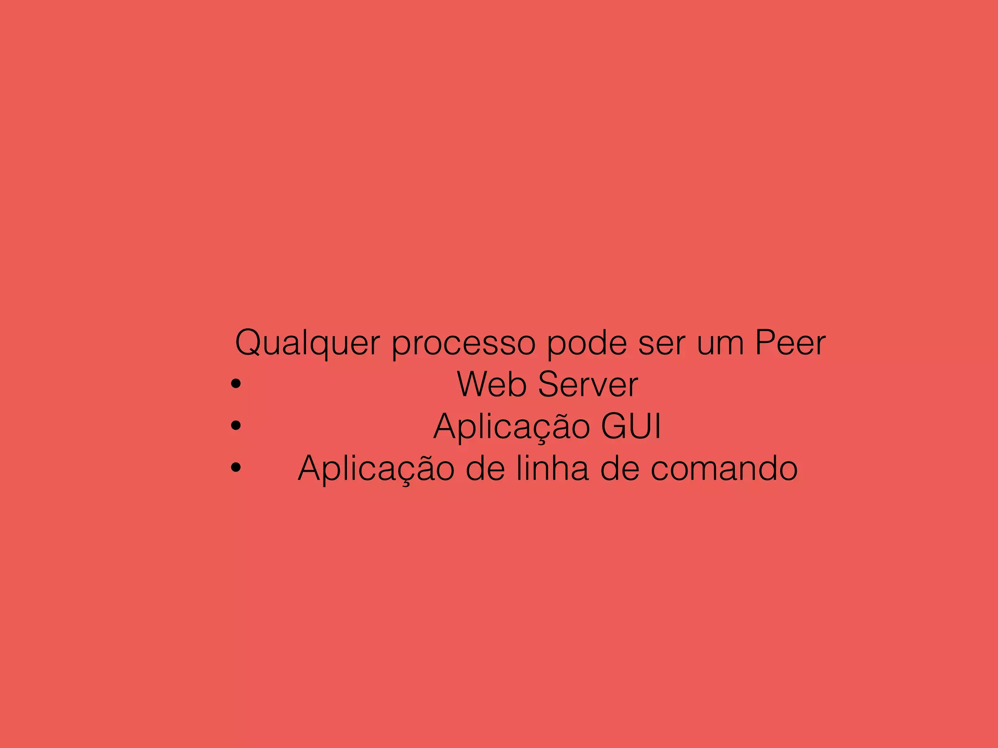 Qualquer processo pode ser um Peer
• Web Server
• Aplicação GUI
• Aplicação de linha de comando
 