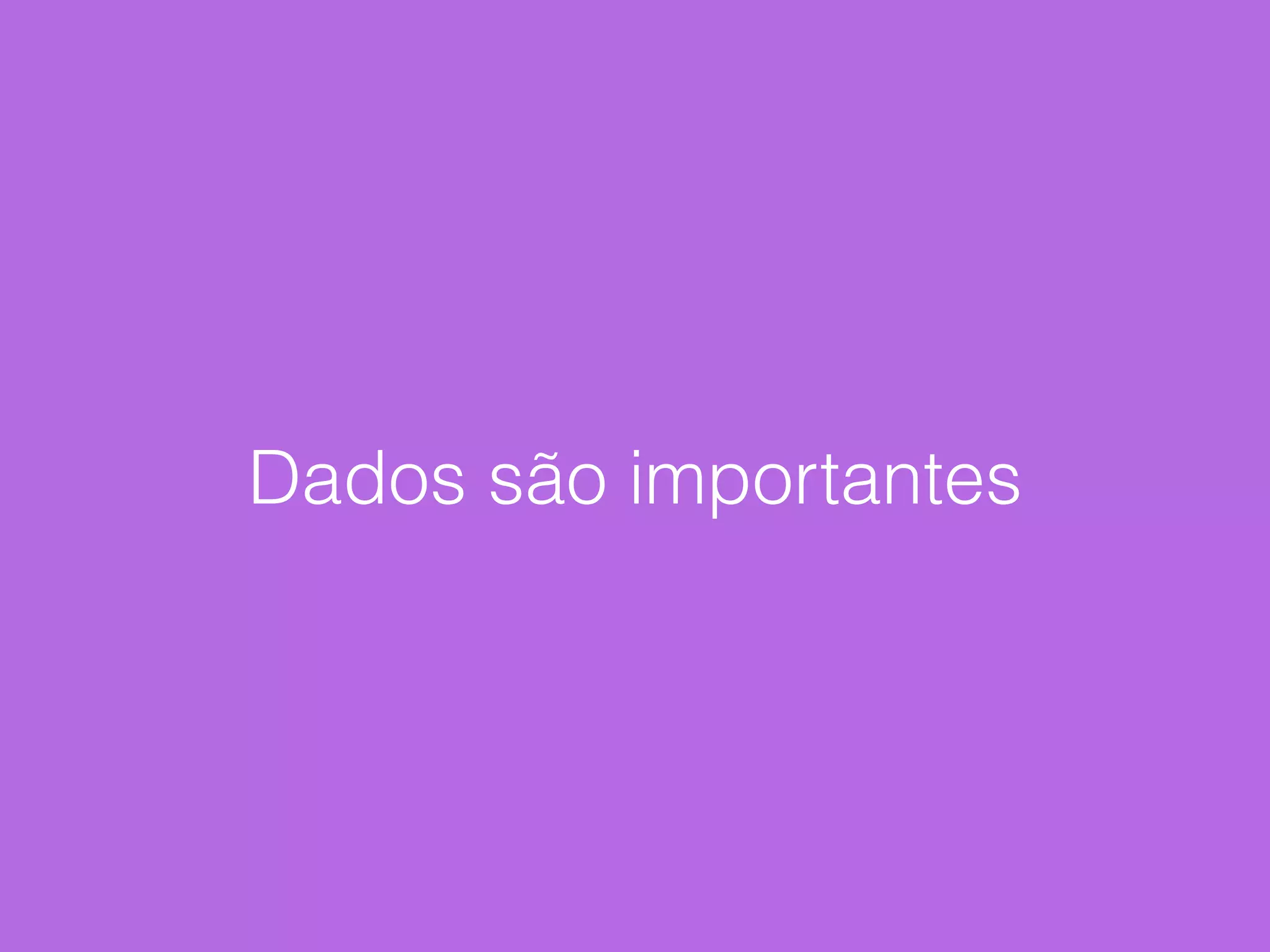 Dados são importantes
 