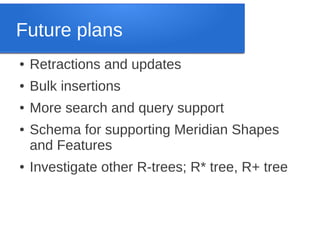Future plans
●

Retractions and updates

●

Bulk insertions

●

More search and query support

●

●

Schema for supporting Meridian Shapes
and Features
Investigate other R-trees; R* tree, R+ tree

 