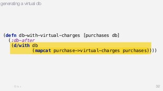 generating a virtual db 
(defn db-with-virtual-charges [purchases db] 
(:db-after 
(d/with db 
(mapcat purchase->virtual-charges purchases)))) 
32 
 