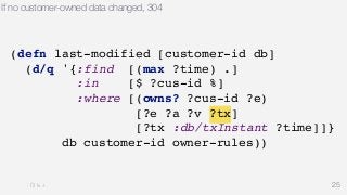 If no customer-owned data changed, 304 
25 
(defn last-modified [customer-id db] 
(d/q '{:find [(max ?time) .] 
:in [$ ?cus-id %] 
:where [(owns? ?cus-id ?e) 
[?e ?a ?v ?tx] 
[?tx :db/txInstant ?time]]} 
db customer-id owner-rules)) 
 