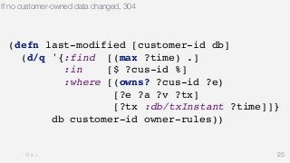If no customer-owned data changed, 304 
25 
(defn last-modified [customer-id db] 
(d/q '{:find [(max ?time) .] 
:in [$ ?cus-id %] 
:where [(owns? ?cus-id ?e) 
[?e ?a ?v ?tx] 
[?tx :db/txInstant ?time]]} 
db customer-id owner-rules)) 
 