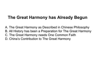 The Great Harmony has Already Begun

A. The Great Harmony as Described in Chinese Philosophy
B. All History has been a Preparation for The Great Harmony
C. The Great Harmony needs One Common Faith
D. China’s Contribution to The Great Harmony
 