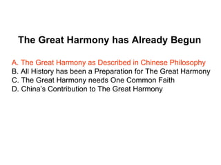 The Great Harmony has Already Begun

A. The Great Harmony as Described in Chinese Philosophy
B. All History has been a Preparation for The Great Harmony
C. The Great Harmony needs One Common Faith
D. China’s Contribution to The Great Harmony
 