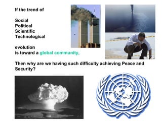 If the trend of

Social
Political
Scientific
Technological

evolution
is toward a global community,

Then why are we having such difficulty achieving Peace and
Security?
 