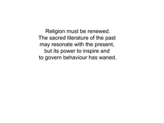 Religion must be renewed.
The sacred literature of the past
may resonate with the present,
   but its power to inspire and
to govern behaviour has waned.
 