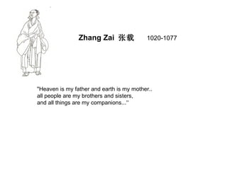 Zhang Zai 张载              1020-1077




"Heaven is my father and earth is my mother..
all people are my brothers and sisters,
and all things are my companions...”
 
