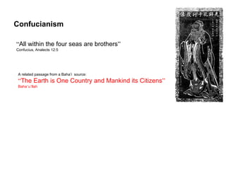 Confucianism

“All within the four seas are brothers”
Confucius, Analects 12:5




 A related passage from a Baha’i source:
 “The Earth is One Country and Mankind its Citizens”
 Baha’u’llah




                                      1950 – Establishment of the United Nations
 
