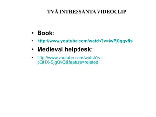 TVÅ INTRESSANTA VIDEOCLIP Book : http:// www.youtube.com/watch?v =iwPj0qgvfIs   Medieval helpdesk : http:// www.youtube.com/watch?v = pQHX-SjgQvQ&feature =related   