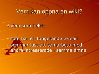 Vem kan öppna en wiki? Vem som helst: - som har en fungerande e-mail som har lust att samarbeta med andra intresserade i samma ämne 