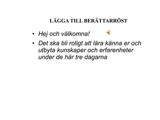 LÄGGA TILL BERÄTTARRÖST Hej och välkomna! Det ska bli roligt att lära känna er och utbyta kunskaper och erfarenheter under de här tre dagarna 