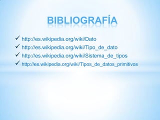 BIBLIOGRAFÍA
 http://es.wikipedia.org/wiki/Dato
 http://es.wikipedia.org/wiki/Tipo_de_dato
 http://es.wikipedia.org/wiki/Sistema_de_tipos
 http://es.wikipedia.org/wiki/Tipos_de_datos_primitivos
 
