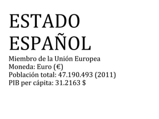 ESTADO
ESPAÑOL
Miembro de la Unión Europea
Moneda: Euro (€)
Población total: 47.190.493 (2011)
PIB per cápita: 31.2163 $
 