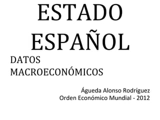 ESTADO
   ESPAÑOL
DATOS
MACROECONÓMICOS
              Águeda Alonso Rodríguez
       Orden Económico Mundial - 2012
 