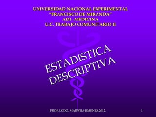 UNIVERSIDAD NACIONAL EXPERIMENTAL
“FRANCISCO DE MIRANDA”
ADI –MEDICINA
U.C. TRABAJO COMUNITARIO II
1PROF. LCDO. MARWILS JIMENEZ.2012.
 