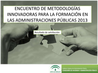 ENCUENTRO DE METODOLOGÍAS
INNOVADORAS PARA LA FORMACIÓN EN
LAS ADMINISTRACIONES PÚBLICAS 2013
Resultado de satisfacción
 