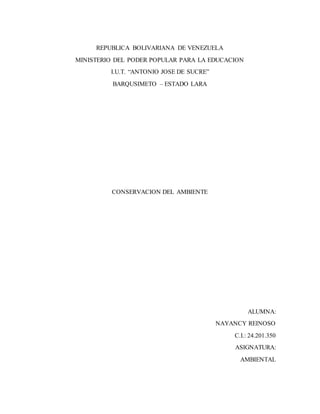 REPUBLICA BOLIVARIANA DE VENEZUELA
MINISTERIO DEL PODER POPULAR PARA LA EDUCACION
I.U.T. “ANTONIO JOSE DE SUCRE”
BARQUSIMETO – ESTADO LARA
CONSERVACION DEL AMBIENTE
ALUMNA:
NAYANCY REINOSO
C.I.: 24.201.350
ASIGNATURA:
AMBIENTAL
 