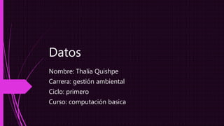 Datos
Nombre: Thalía Quishpe
Carrera: gestión ambiental
Ciclo: primero
Curso: computación basica
 