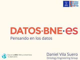 Daniel Vila Suero
Ontology Engineering Group
Pensando en los datos
Cita en la BNE: RDA y Linked Data
15 Abril 2016
 