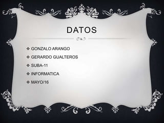 DATOS
 GONZALO ARANGO
 GERARDO GUALTEROS
 SUBA-11
 INFORMATICA
 MAYO/16
 