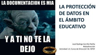 LA PROTECCIÓN
DE DATOS EN
EL ÁMBITO
EDUCATIVO
José Rodrigo Cerrillo Patiño
#edudirección
Actividad 1.4. Curso de Dirección’18. INTEF
 